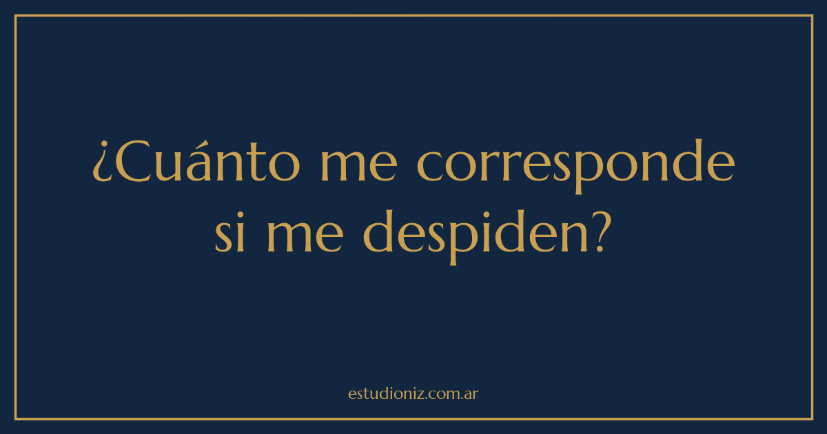 ¿Cuánto me corresponde si me despiden?